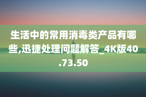 生活中的常用消毒类产品有哪些,迅捷处理问题解答_4K版40.73.50