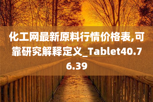 化工网最新原料行情价格表,可靠研究解释定义_Tablet40.76.39