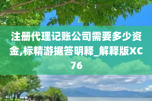 注册代理记账公司需要多少资金,标精游据答明释_解释版XC76