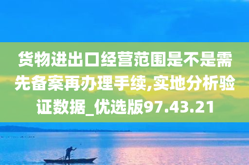 货物进出口经营范围是不是需先备案再办理手续,实地分析验证数据_优选版97.43.21