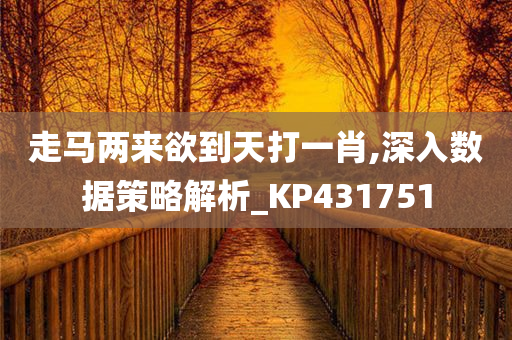 走马两来欲到天打一肖,深入数据策略解析_KP431751