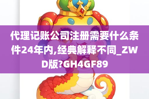 代理记账公司注册需要什么条件24年内,经典解释不同_ZWD版?GH4GF89