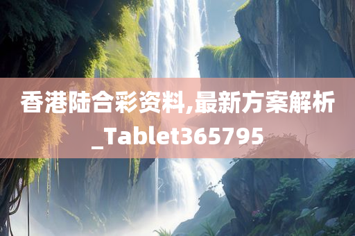 香港陆合彩资料,最新方案解析_Tablet365795