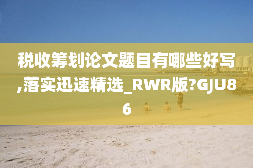 税收筹划论文题目有哪些好写,落实迅速精选_RWR版?GJU86