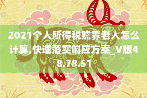 2021个人所得税赡养老人怎么计算,快速落实响应方案_V版48.78.51