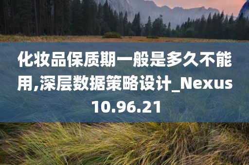 化妆品保质期一般是多久不能用,深层数据策略设计_Nexus10.96.21