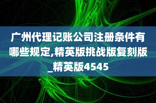 广州代理记账公司注册条件有哪些规定,精英版挑战版复刻版_精英版4545