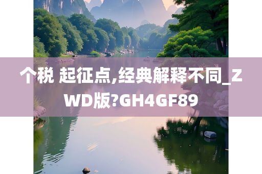 个税 起征点,经典解释不同_ZWD版?GH4GF89