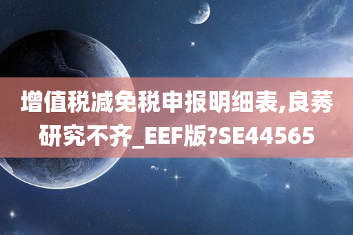 增值税减免税申报明细表,良莠研究不齐_EEF版?SE44565