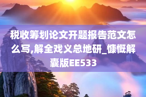 税收筹划论文开题报告范文怎么写,解全戏义总地研_慷慨解囊版EE533