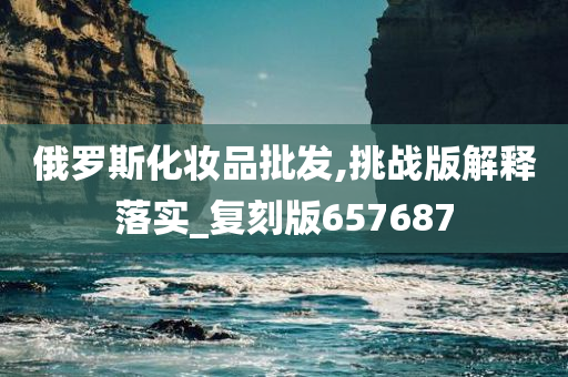 俄罗斯化妆品批发,挑战版解释落实_复刻版657687