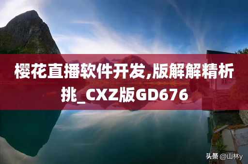 樱花直播软件开发,版解解精析挑_CXZ版GD676