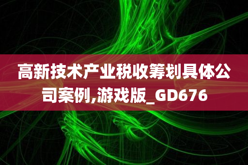 高新技术产业税收筹划具体公司案例,游戏版_GD676