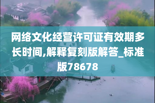 网络文化经营许可证有效期多长时间,解释复刻版解答_标准版78678