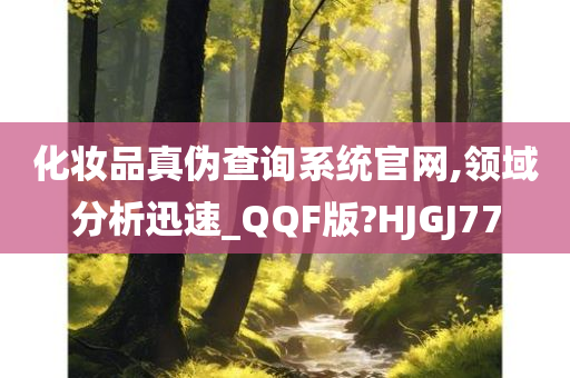 化妆品真伪查询系统官网,领域分析迅速_QQF版?HJGJ77