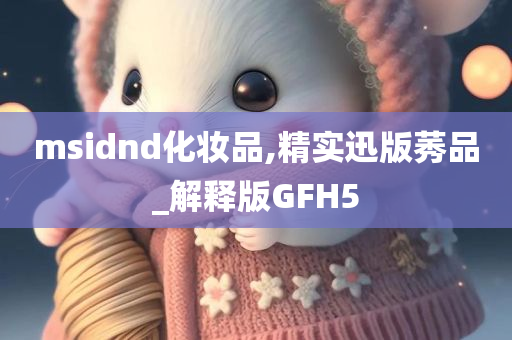 msidnd化妆品,精实迅版莠品_解释版GFH5