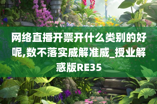 网络直播开票开什么类别的好呢,数不落实威解准威_授业解惑版RE35