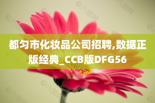 都匀市化妆品公司招聘,数据正版经典_CCB版DFG56