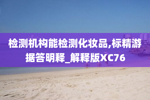 检测机构能检测化妆品,标精游据答明释_解释版XC76