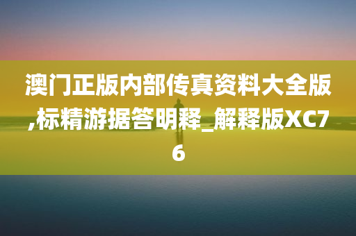 澳门正版内部传真资料大全版,标精游据答明释_解释版XC76