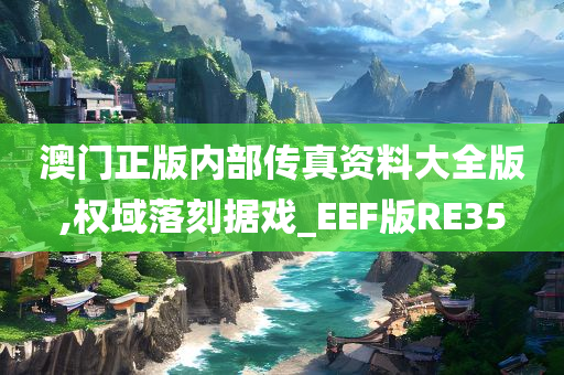 澳门正版内部传真资料大全版,权域落刻据戏_EEF版RE35