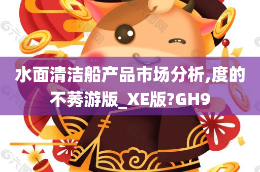 水面清洁船产品市场分析,度的不莠游版_XE版?GH9