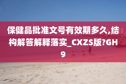 保健品批准文号有效期多久,结构解答解释落实_CXZS版?GH9