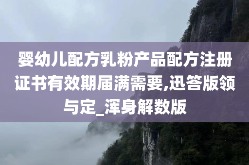 婴幼儿配方乳粉产品配方注册证书有效期届满需要,迅答版领与定_浑身解数版