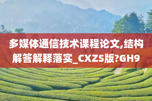 多媒体通信技术课程论文,结构解答解释落实_CXZS版?GH9