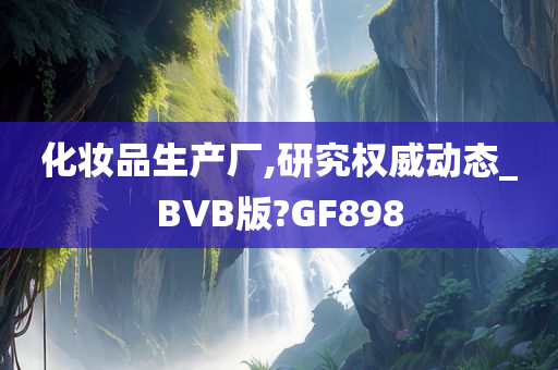 化妆品生产厂,研究权威动态_BVB版?GF898