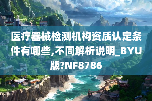 医疗器械检测机构资质认定条件有哪些,不同解析说明_BYU版?NF8786