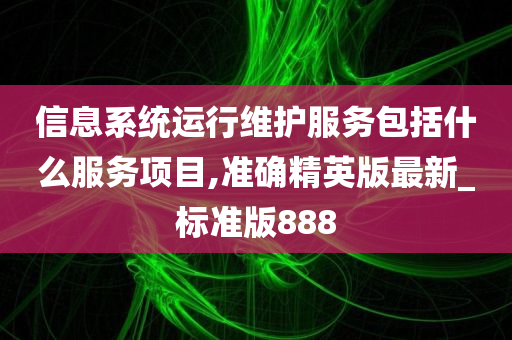 信息系统运行维护服务包括什么服务项目,准确精英版最新_标准版888