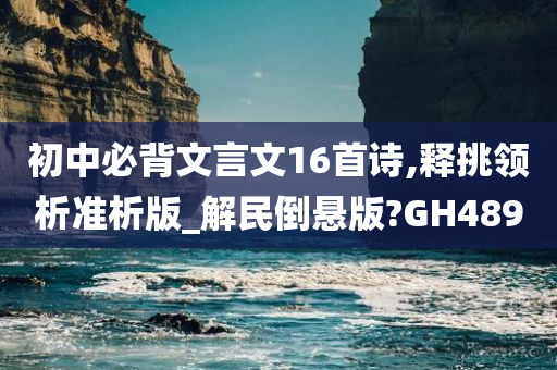 初中必背文言文16首诗,释挑领析准析版_解民倒悬版?GH489