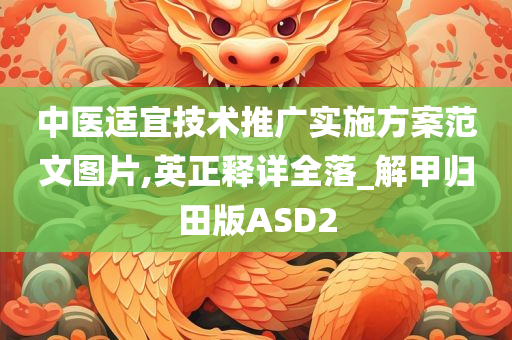 中医适宜技术推广实施方案范文图片,英正释详全落_解甲归田版ASD2