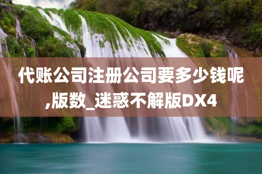 代账公司注册公司要多少钱呢,版数_迷惑不解版DX4