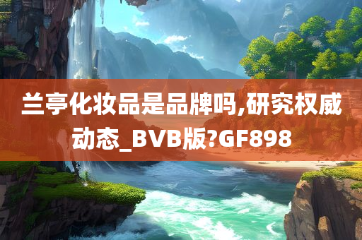 兰亭化妆品是品牌吗,研究权威动态_BVB版?GF898