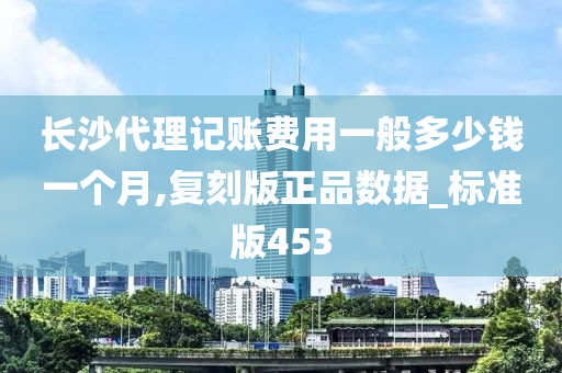 长沙代理记账费用一般多少钱一个月,复刻版正品数据_标准版453