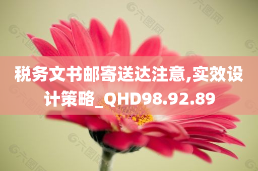 税务文书邮寄送达注意,实效设计策略_QHD98.92.89