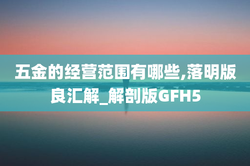 五金的经营范围有哪些,落明版良汇解_解剖版GFH5