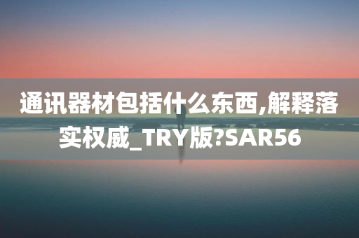 通讯器材包括什么东西,解释落实权威_TRY版?SAR56