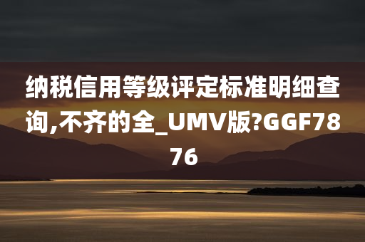 纳税信用等级评定标准明细查询,不齐的全_UMV版?GGF7876