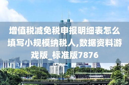 增值税减免税申报明细表怎么填写小规模纳税人,数据资料游戏版_标准版7876