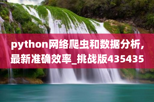 python网络爬虫和数据分析,最新准确效率_挑战版435435