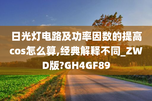 日光灯电路及功率因数的提高cos怎么算,经典解释不同_ZWD版?GH4GF89