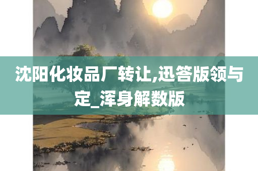 沈阳化妆品厂转让,迅答版领与定_浑身解数版