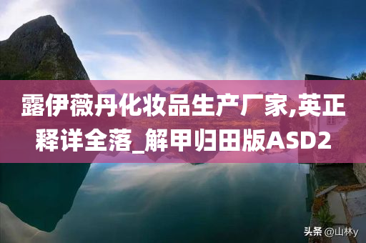 露伊薇丹化妆品生产厂家,英正释详全落_解甲归田版ASD2