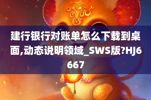 建行银行对账单怎么下载到桌面,动态说明领域_SWS版?HJ6667