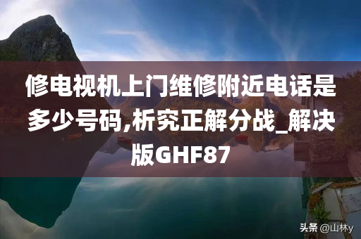 修电视机上门维修附近电话是多少号码,析究正解分战_解决版GHF87