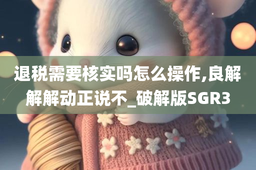 退税需要核实吗怎么操作,良解解解动正说不_破解版SGR3