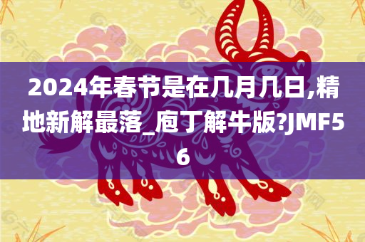 2024年春节是在几月几日,精地新解最落_庖丁解牛版?JMF56